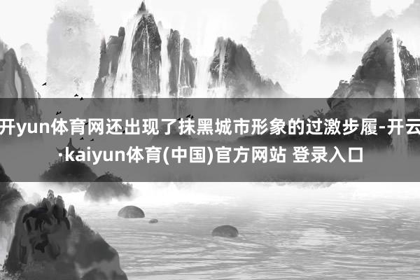 开yun体育网还出现了抹黑城市形象的过激步履-开云·kaiyun体育(中国)官方网站 登录入口