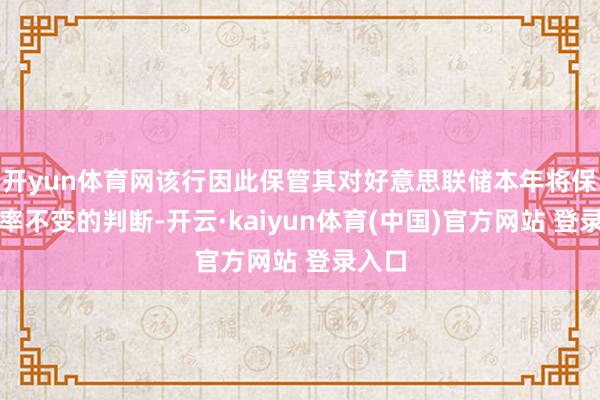 开yun体育网该行因此保管其对好意思联储本年将保管利率不变的判断-开云·kaiyun体育(中国)官方网站 登录入口