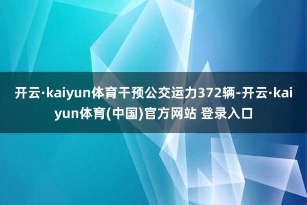 开云·kaiyun体育干预公交运力372辆-开云·kaiyun体育(中国)官方网站 登录入口