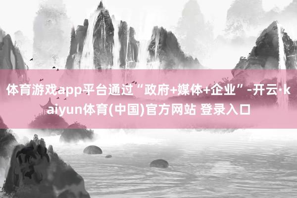 体育游戏app平台通过“政府+媒体+企业”-开云·kaiyun体育(中国)官方网站 登录入口
