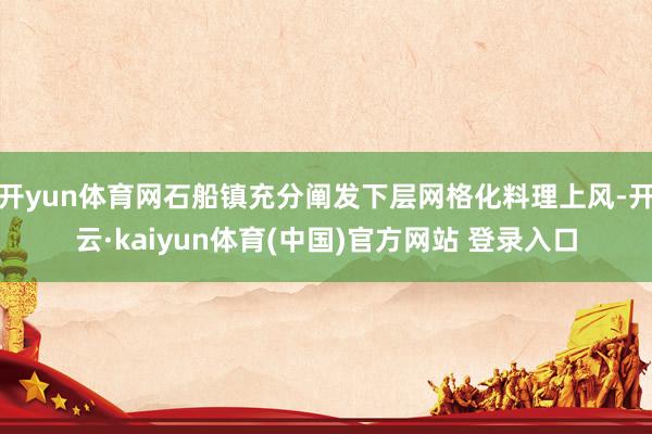 开yun体育网石船镇充分阐发下层网格化料理上风-开云·kaiyun体育(中国)官方网站 登录入口