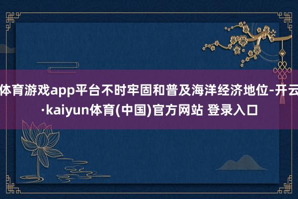 体育游戏app平台不时牢固和普及海洋经济地位-开云·kaiyun体育(中国)官方网站 登录入口