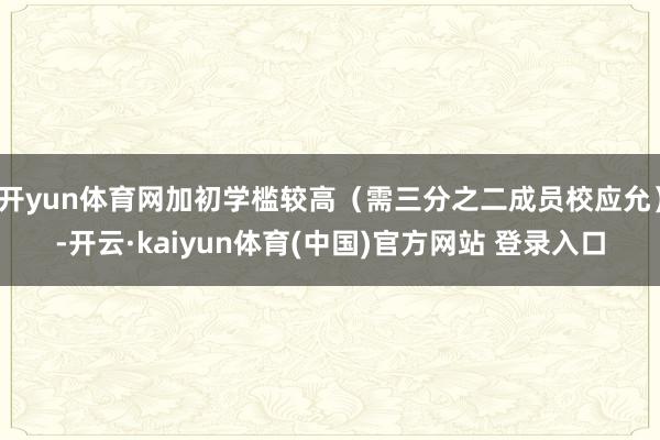 开yun体育网加初学槛较高（需三分之二成员校应允）-开云·kaiyun体育(中国)官方网站 登录入口