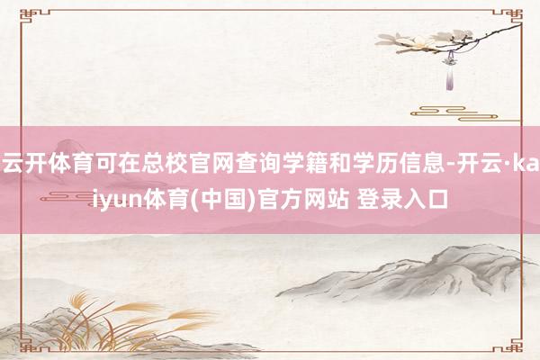 云开体育可在总校官网查询学籍和学历信息-开云·kaiyun体育(中国)官方网站 登录入口