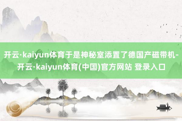 开云·kaiyun体育于是神秘室添置了德国产磁带机-开云·kaiyun体育(中国)官方网站 登录入口