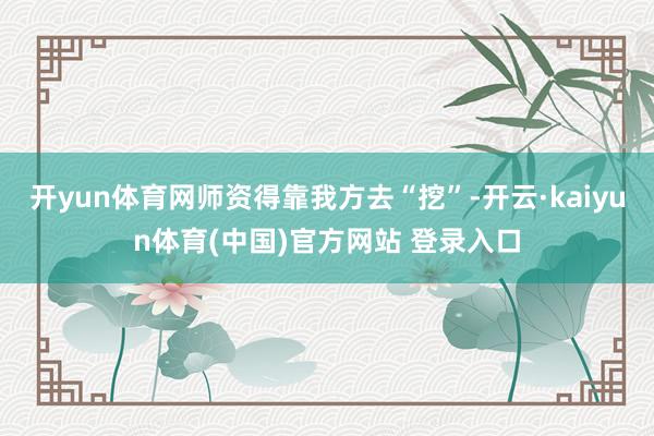 开yun体育网师资得靠我方去“挖”-开云·kaiyun体育(中国)官方网站 登录入口