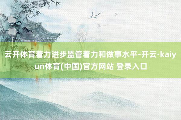云开体育着力进步监管着力和做事水平-开云·kaiyun体育(中国)官方网站 登录入口