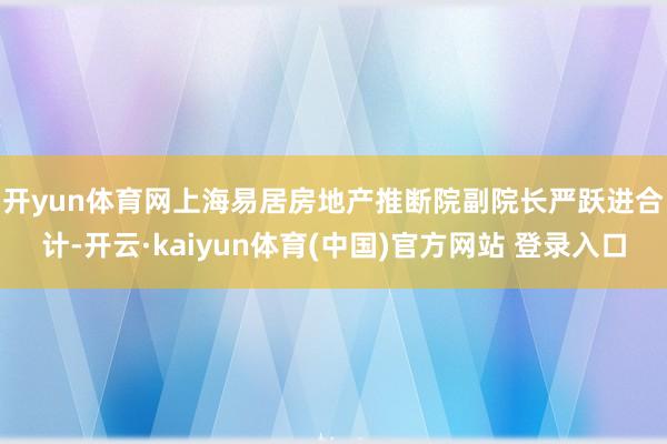 开yun体育网　　上海易居房地产推断院副院长严跃进合计-开云·kaiyun体育(中国)官方网站 登录入口