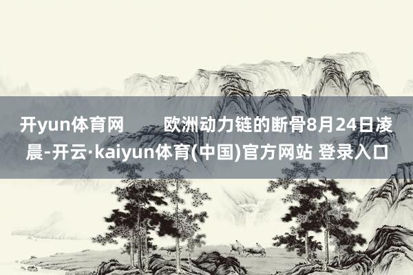 开yun体育网        欧洲动力链的断骨8月24日凌晨-开云·kaiyun体育(中国)官方网站 登录入口