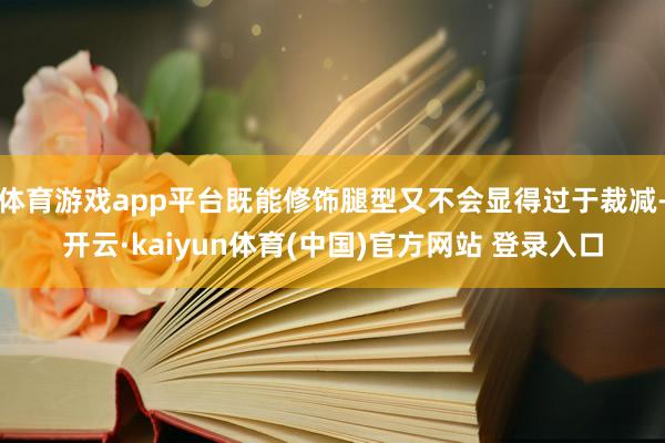 体育游戏app平台既能修饰腿型又不会显得过于裁减-开云·kaiyun体育(中国)官方网站 登录入口