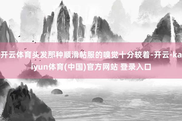 开云体育头发那种顺滑帖服的嗅觉十分较着-开云·kaiyun体育(中国)官方网站 登录入口