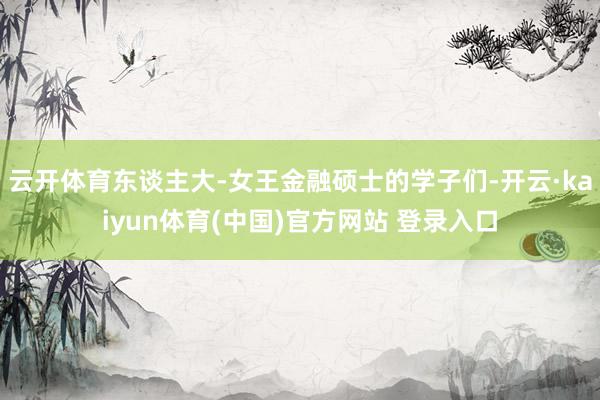 云开体育东谈主大-女王金融硕士的学子们-开云·kaiyun体育(中国)官方网站 登录入口