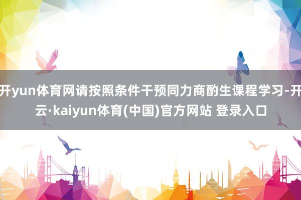 开yun体育网请按照条件干预同力商酌生课程学习-开云·kaiyun体育(中国)官方网站 登录入口
