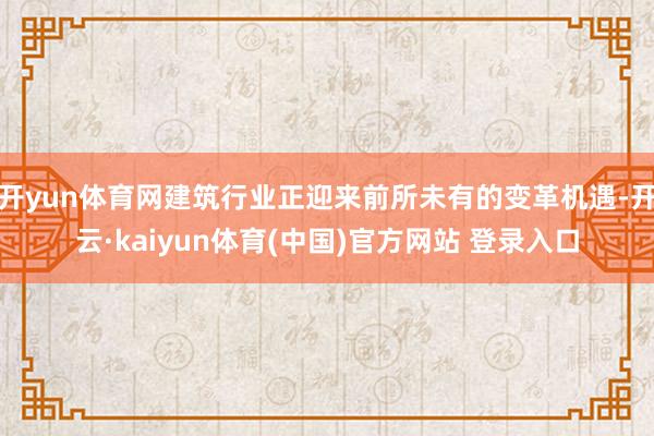 开yun体育网建筑行业正迎来前所未有的变革机遇-开云·kaiyun体育(中国)官方网站 登录入口