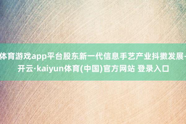 体育游戏app平台股东新一代信息手艺产业抖擞发展-开云·kaiyun体育(中国)官方网站 登录入口