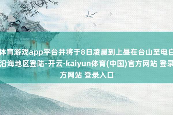 体育游戏app平台并将于8日凌晨到上昼在台山至电白一带沿海地区登陆-开云·kaiyun体育(中国)官方网站 登录入口