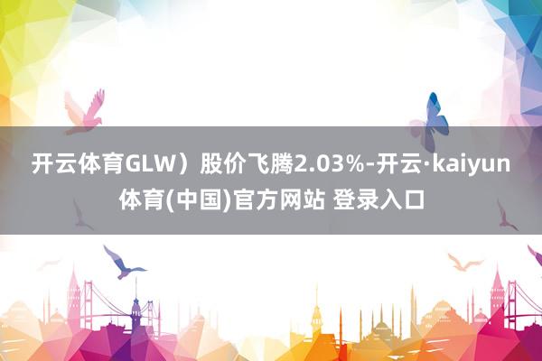 开云体育GLW)股价飞腾2.03%-开云·kaiyun体育(中国)官方网站 登录入口