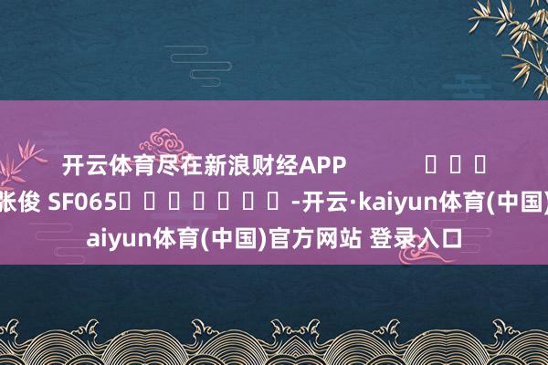 开云体育尽在新浪财经APP            						拖累裁剪：张俊 SF065							-开云·kaiyun体育(中国)官方网站 登录入口