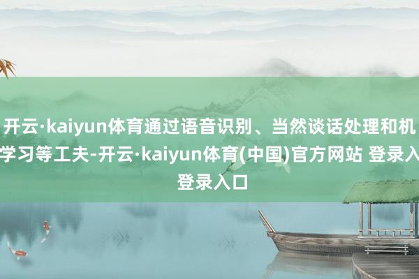 开云·kaiyun体育通过语音识别、当然谈话处理和机器学习等工夫-开云·kaiyun体育(中国)官方网站 登录入口