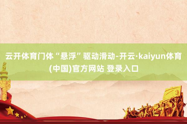 云开体育门体“悬浮”驱动滑动-开云·kaiyun体育(中国)官方网站 登录入口