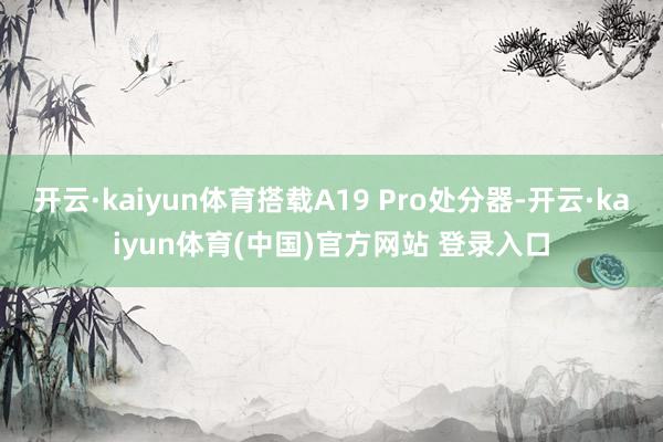 开云·kaiyun体育搭载A19 Pro处分器-开云·kaiyun体育(中国)官方网站 登录入口