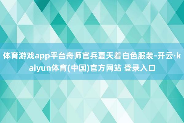 体育游戏app平台舟师官兵夏天着白色服装-开云·kaiyun体育(中国)官方网站 登录入口