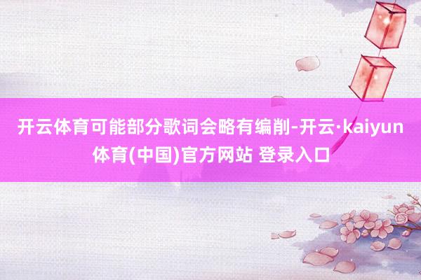 开云体育可能部分歌词会略有编削-开云·kaiyun体育(中国)官方网站 登录入口