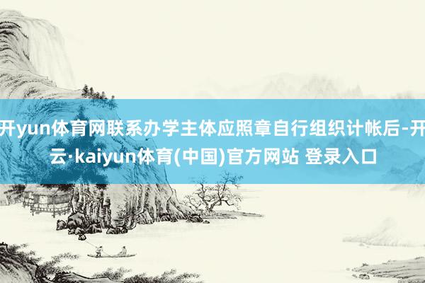开yun体育网联系办学主体应照章自行组织计帐后-开云·kaiyun体育(中国)官方网站 登录入口