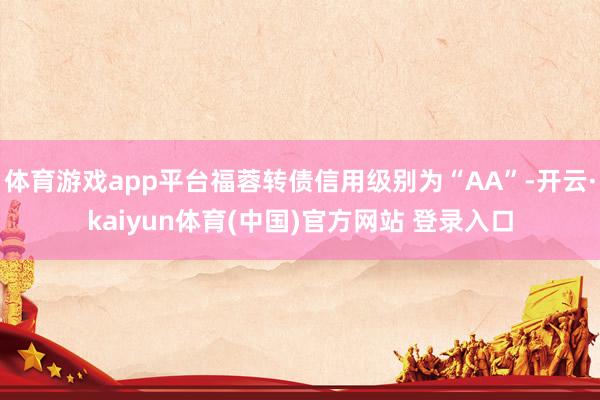 体育游戏app平台福蓉转债信用级别为“AA”-开云·kaiyun体育(中国)官方网站 登录入口