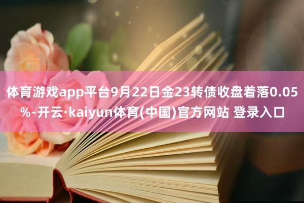体育游戏app平台9月22日金23转债收盘着落0.05%-开云·kaiyun体育(中国)官方网站 登录入口