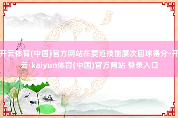 开云体育(中国)官方网站在要道技能屡次回球得分-开云·kaiyun体育(中国)官方网站 登录入口