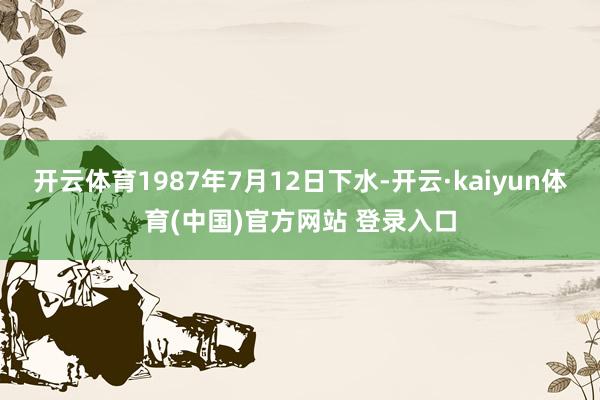 开云体育1987年7月12日下水-开云·kaiyun体育(中国)官方网站 登录入口