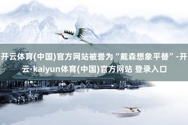 开云体育(中国)官方网站被誉为“戴森想象平替”-开云·kaiyun体育(中国)官方网站 登录入口