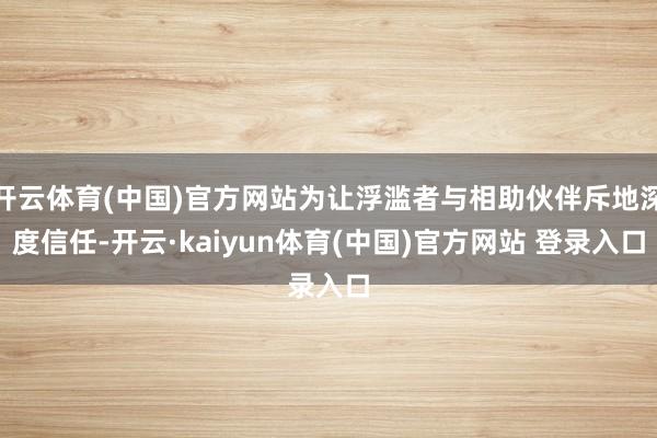 开云体育(中国)官方网站为让浮滥者与相助伙伴斥地深度信任-开云·kaiyun体育(中国)官方网站 登录入口
