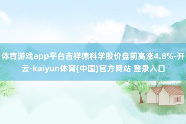 体育游戏app平台吉祥德科学股价盘前高涨4.8%-开云·kaiyun体育(中国)官方网站 登录入口