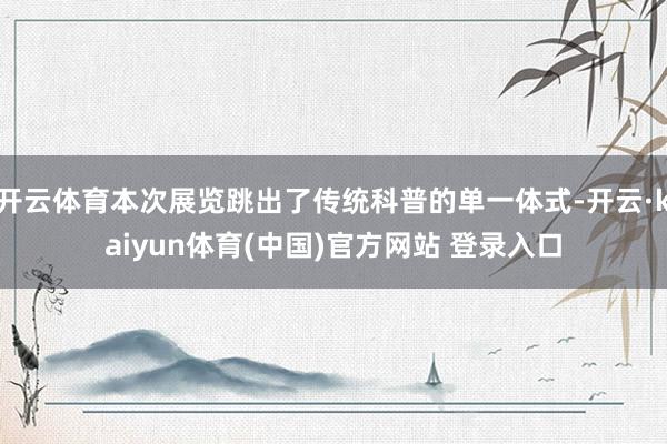 开云体育本次展览跳出了传统科普的单一体式-开云·kaiyun体育(中国)官方网站 登录入口