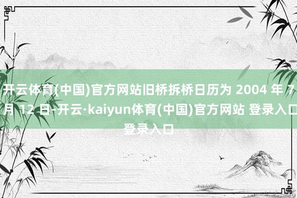 开云体育(中国)官方网站旧桥拆桥日历为 2004 年 7 月 12 日-开云·kaiyun体育(中国)官方网站 登录入口
