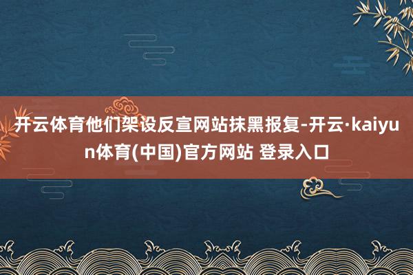开云体育他们架设反宣网站抹黑报复-开云·kaiyun体育(中国)官方网站 登录入口