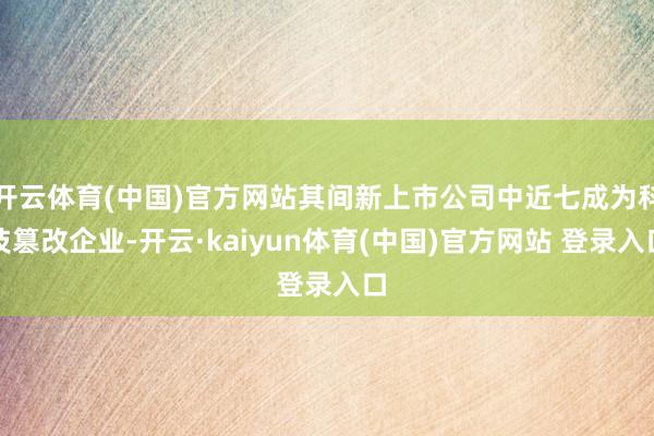 开云体育(中国)官方网站其间新上市公司中近七成为科技篡改企业-开云·kaiyun体育(中国)官方网站 登录入口