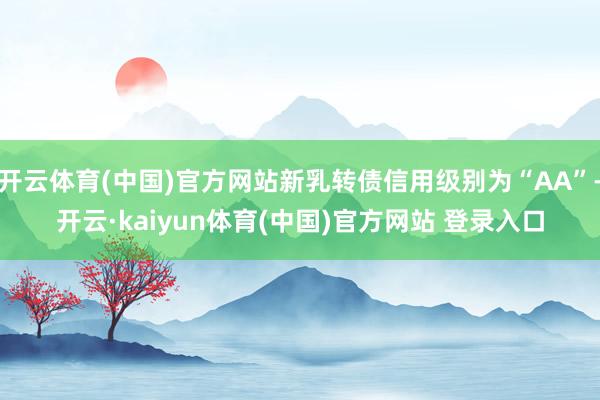 开云体育(中国)官方网站新乳转债信用级别为“AA”-开云·kaiyun体育(中国)官方网站 登录入口