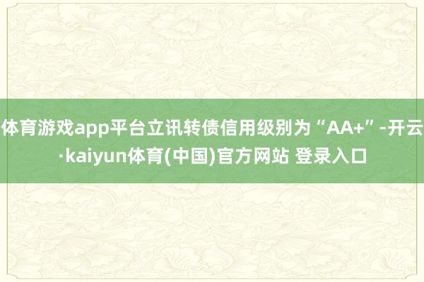 体育游戏app平台立讯转债信用级别为“AA+”-开云·kaiyun体育(中国)官方网站 登录入口