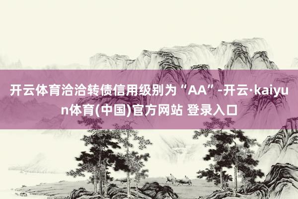 开云体育洽洽转债信用级别为“AA”-开云·kaiyun体育(中国)官方网站 登录入口