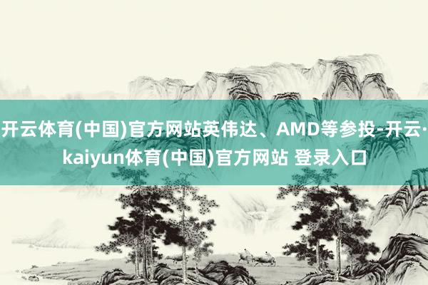 开云体育(中国)官方网站英伟达、AMD等参投-开云·kaiyun体育(中国)官方网站 登录入口