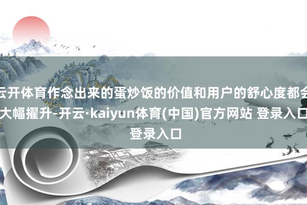 云开体育作念出来的蛋炒饭的价值和用户的舒心度都会大幅擢升-开云·kaiyun体育(中国)官方网站 登录入口
