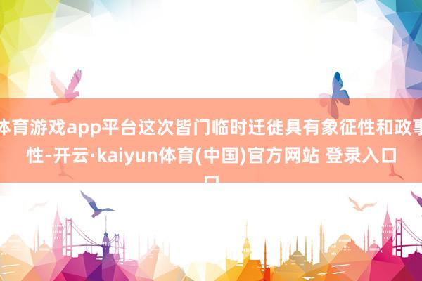 体育游戏app平台这次皆门临时迁徙具有象征性和政事性-开云·kaiyun体育(中国)官方网站 登录入口