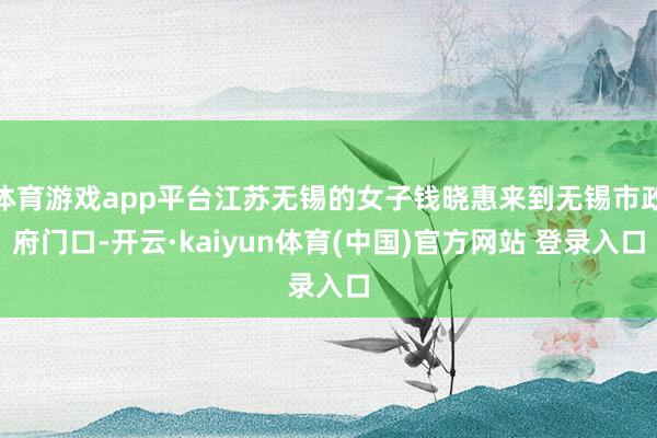 体育游戏app平台江苏无锡的女子钱晓惠来到无锡市政府门口-开云·kaiyun体育(中国)官方网站 登录入口