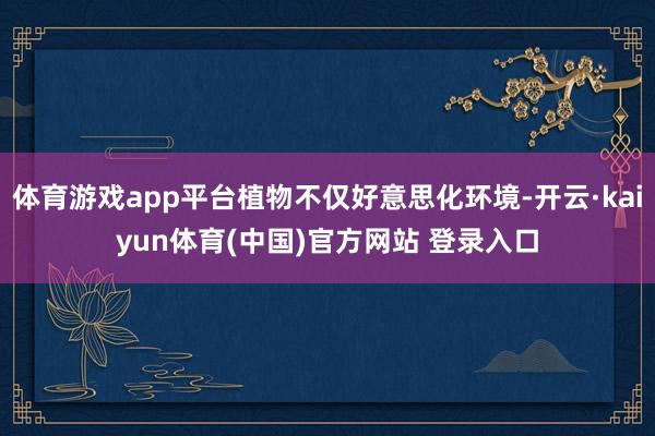 体育游戏app平台植物不仅好意思化环境-开云·kaiyun体育(中国)官方网站 登录入口