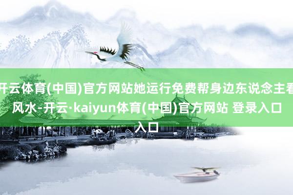 开云体育(中国)官方网站她运行免费帮身边东说念主看风水-开云·kaiyun体育(中国)官方网站 登录入口