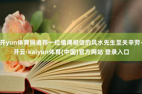 开yun体育网遴荐一位值得相信的风水先生至关辛劳-开云·kaiyun体育(中国)官方网站 登录入口