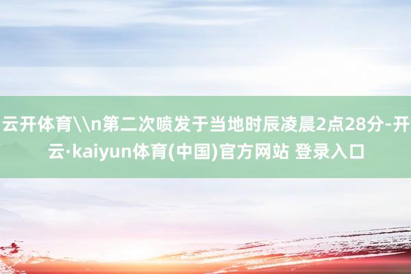 云开体育\n第二次喷发于当地时辰凌晨2点28分-开云·kaiyun体育(中国)官方网站 登录入口